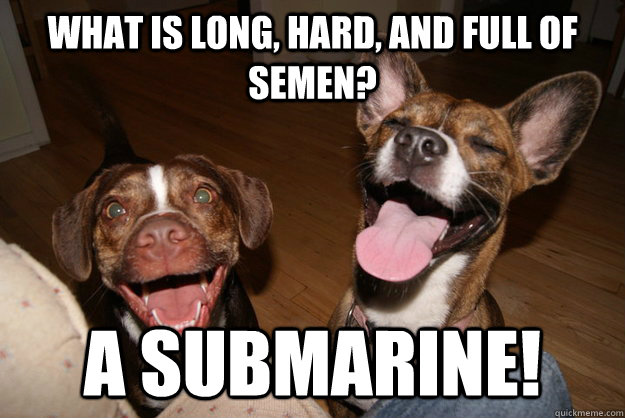 What is long, hard, and full of semen? A submarine!  Clean Joke Puppies