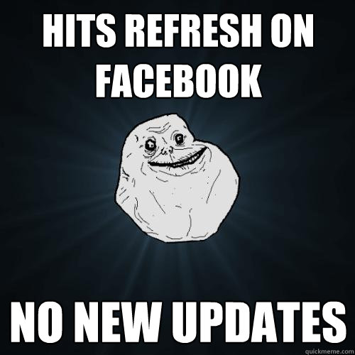 hits Refresh on Facebook No new updates - hits Refresh on Facebook No new updates  Forever Alone