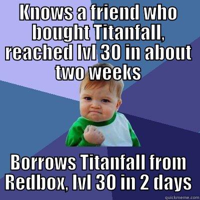 KNOWS A FRIEND WHO BOUGHT TITANFALL, REACHED LVL 30 IN ABOUT TWO WEEKS BORROWS TITANFALL FROM REDBOX, LVL 30 IN 2 DAYS Success Kid