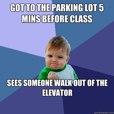 got to the parking lot 5 mins before class sees someone walk out of the elevator  Success Kid