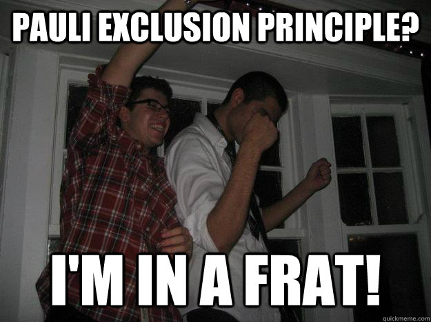 pauli exclusion principle? i'm in a frat!  NOPE