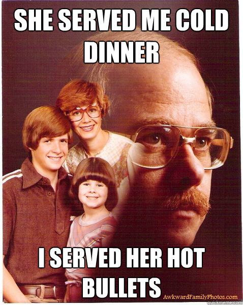 she served me cold dinner i served her hot bullets  Vengeance Dad