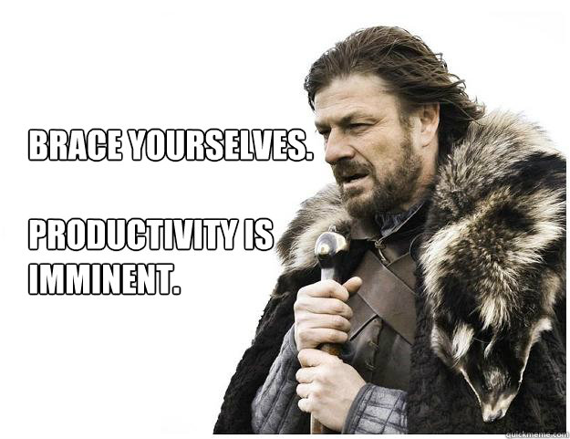 Brace yourselves.

Productivity is imminent.  Imminent Ned
