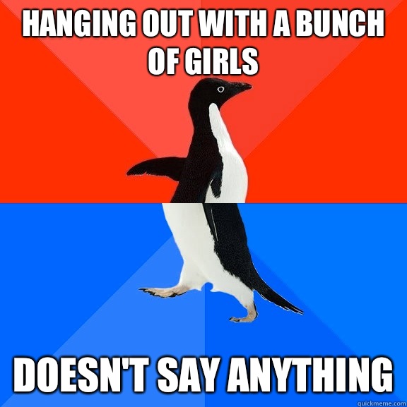 Hanging out with a bunch of girls Doesn't say anything  Socially Awesome Awkward Penguin