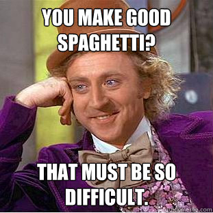 You make good spaghetti? That must be so difficult.  Creepy Wonka