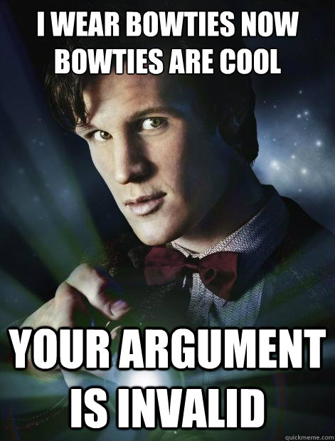 I wear bowties now
Bowties are cool Your argument is invalid - I wear bowties now
Bowties are cool Your argument is invalid  Doctor Who
