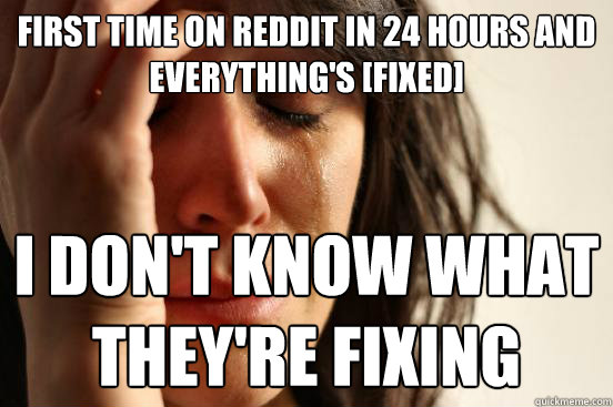FIRST TIME ON REDDIT IN 24 HOURS AND EVERYTHING'S [FIXED] I DON'T KNOW WHAT
THEY'RE FIXING  First World Problems
