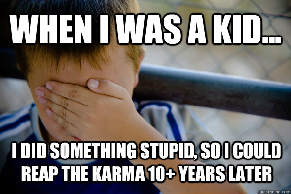 WHEN I WAS A KID... I did something stupid, so i could reap the karma 10+ years later  Confession kid