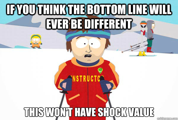 If you think the bottom line will ever be different This won't have shock value  Super Cool Ski Instructor