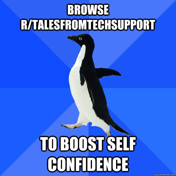 browse r/talesfromtechsupport to boost self confidence  Socially Awkward Penguin