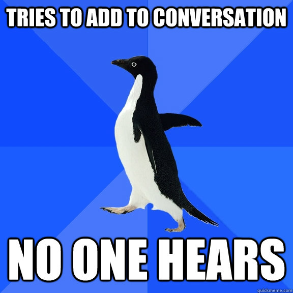 tries to add to conversation no one hears  Socially Awkward Penguin