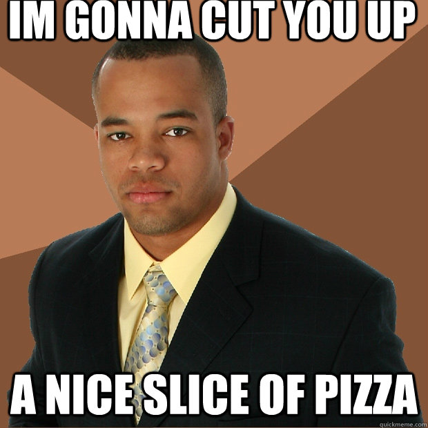Im gonna cut you up a nice slice of pizza  Successful Black Man