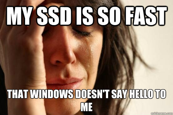 My ssd is so fast that windows doesn't say hello to me  First World Problems