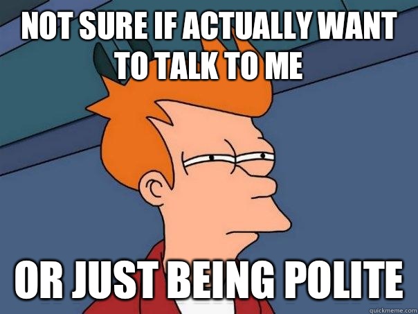 Not sure if actually want to talk to me Or just being polite  Futurama Fry