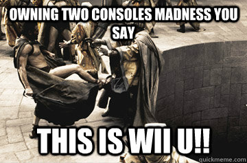 Owning two consoles madness you say THIS IS WII U!!  