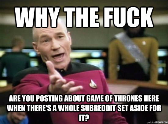 Why the fuck are you posting about Game of Thrones here when there's a whole subreddit set aside for it?  Annoyed Picard HD