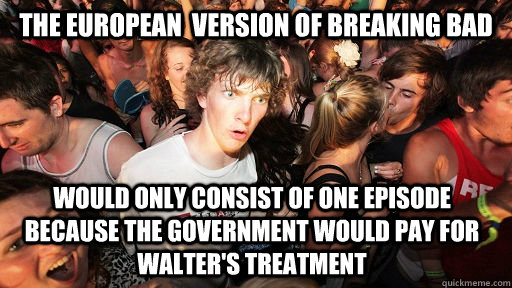 The european  version of Breaking Bad would only consist of one episode because the government would pay for Walter's treatment  Sudden Clarity Clarence