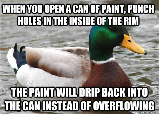 When you open a can of paint, punch holes in the inside of the rim The paint will drip back into the can instead of overflowing  Actual Advice Mallard
