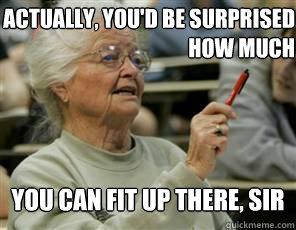 actually, you'd be surprised
how much you can fit up there, sir  Senior College Student