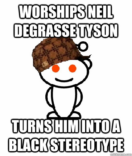 WORSHIPS NEIL DEGRASSE TYSON TURNS HIM INTO A BLACK STEREOTYPE  Scumbag Redditor