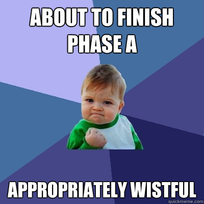 About to finish Phase A Appropriately wistful  Success Kid