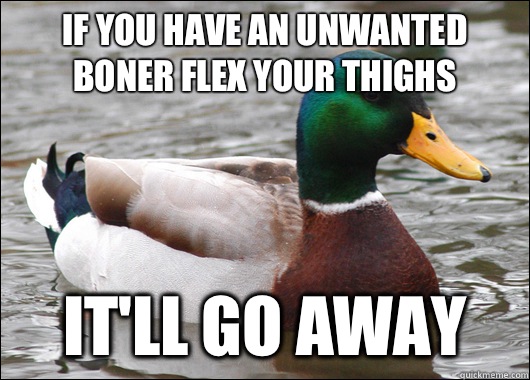 If you have an unwanted boner flex your thighs  It'll go away  Actual Advice Mallard