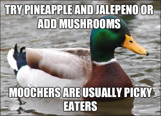 Try pineapple and jalepeno or add mushrooms Moochers are usually picky eaters - Try pineapple and jalepeno or add mushrooms Moochers are usually picky eaters  Actual Advice Mallard