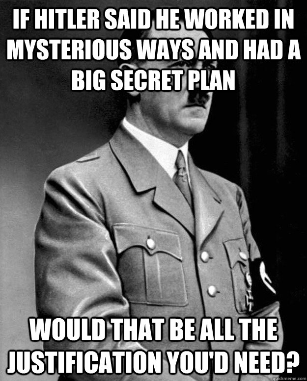 If Hitler said he worked in mysterious ways and had a big secret plan would that be all the justification you'd need?  Adolf Yahweh