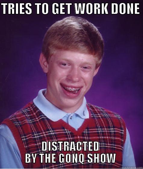 TRIES TO GET WORK DONE  DISTRACTED BY THE GONQ SHOW Bad Luck Brian