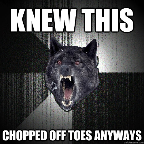 Knew this chopped off toes anyways  Insanity Wolf