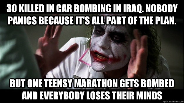 30 killed in car bombing in Iraq. Nobody panics because it's all part of the plan. But one teensy marathon gets bombed AND EVERYBODY LOSES THEIR MINDS  Joker Mind Loss