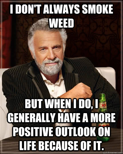 I don't always smoke weed but when I do, I generally have a more positive outlook on life because of it.  The Most Interesting Man In The World