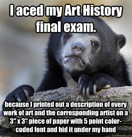 I aced my Art History final exam. because I printed out a description of every work of art and the corresponding artist on a 3