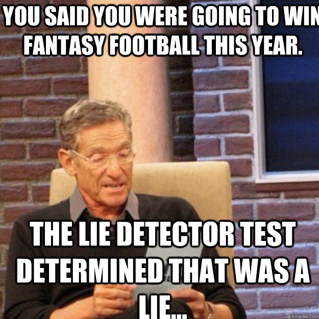you said you were going to win fantasy football this year. THE LIE DETECTOR TEST DETERMINED THAT WAS A Lie...  Maury