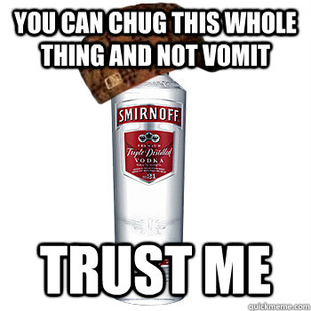 you can chug this whole thing and not vomit Trust me  Scumbag Alcohol