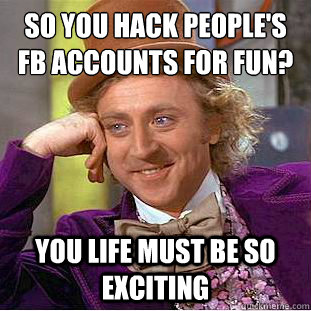 So you hack people's FB accounts for fun?
 You life must be so exciting  Condescending Wonka
