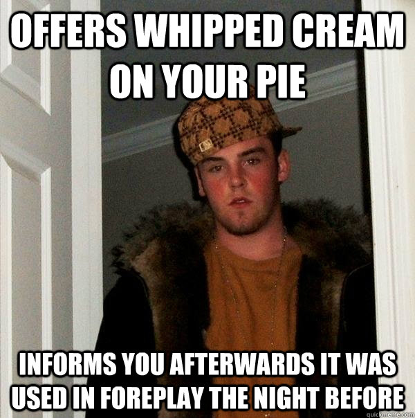 offers whipped cream on your pie Informs you afterwards it was used in foreplay the night before  Scumbag Steve