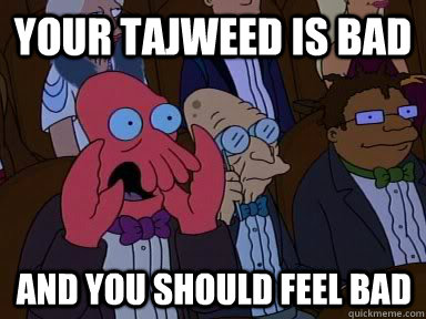 Your tajweed is bad And you should feel bad  X is bad and you should feel bad