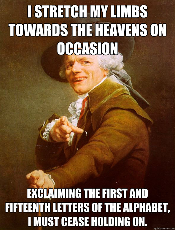 I stretch my limbs towards the heavens on occasion Exclaiming the first and Fifteenth letters of the alphabet, I must cease holding on.   Joseph Ducreux