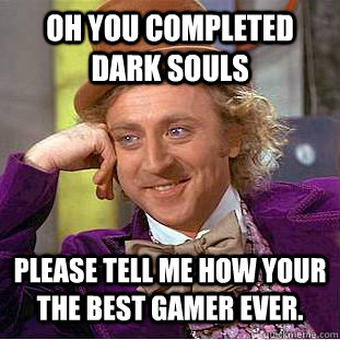 oh you completed dark souls please tell me how your the best gamer ever.  CondescendingWonka