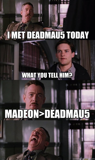  I met deadmau5 today  what you tell him? Madeon>deadmau5  -  I met deadmau5 today  what you tell him? Madeon>deadmau5   JJ Jameson