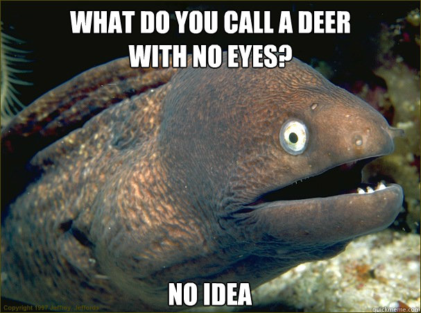 WHAT DO YOU CALL A DEER 
WITH NO EYES? NO IDEA - WHAT DO YOU CALL A DEER 
WITH NO EYES? NO IDEA  Bad Joke Eel