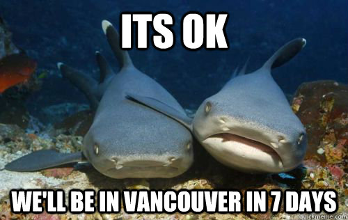 Its ok  we'll be in Vancouver in 7 days  Compassionate Shark Friend