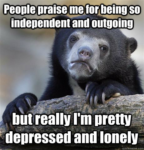 People praise me for being so independent and outgoing but really I'm pretty depressed and lonely - People praise me for being so independent and outgoing but really I'm pretty depressed and lonely  Confession Bear