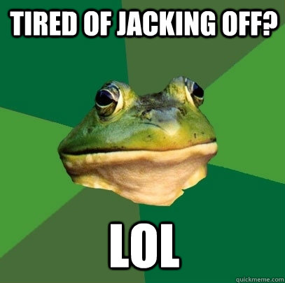 Tired of Jacking Off? lol  Foul Bachelor Frog