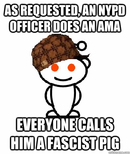 As requested, an NYPD Officer does an AMA Everyone calls him a fascist pig - As requested, an NYPD Officer does an AMA Everyone calls him a fascist pig  Scumbag Reddit