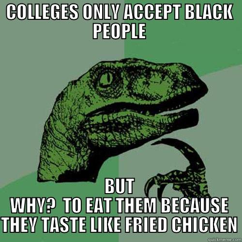 COLLEGES ONLY ACCEPT BLACK PEOPLE BUT WHY?  TO EAT THEM BECAUSE THEY TASTE LIKE FRIED CHICKEN Philosoraptor