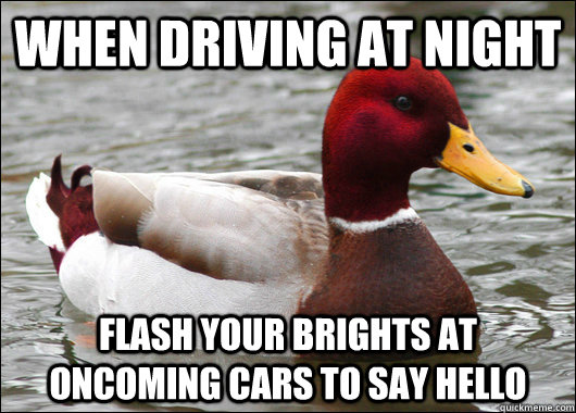 when driving at night flash your brights at oncoming cars to say hello  Malicious Advice Mallard