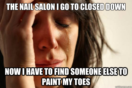 The nail salon i go to closed down Now I have to find someone else to paint my toes  First World Problems