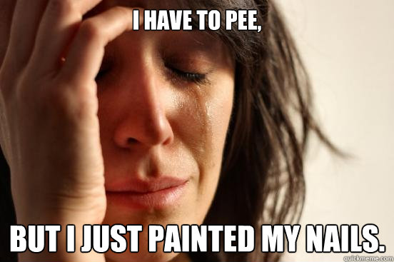I have to pee, but I just painted my nails.  First World Problems